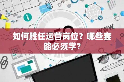 如何胜任运营岗位？哪些套路必须学？