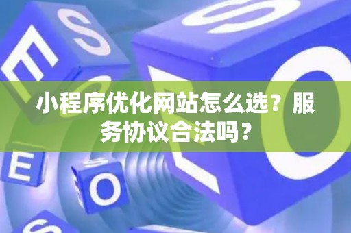 小程序优化网站怎么选？服务协议合法吗？