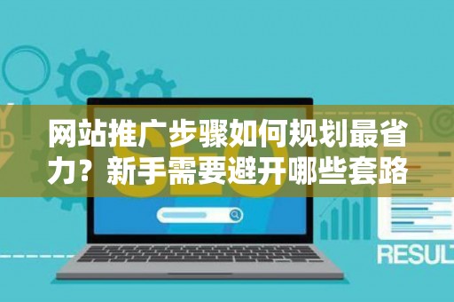 网站推广步骤如何规划最省力？新手需要避开哪些套路？