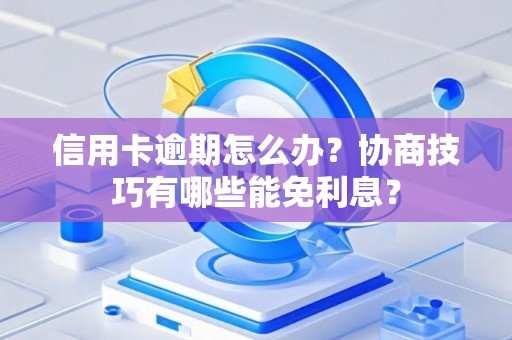 信用卡逾期怎么办？协商技巧有哪些能免利息？