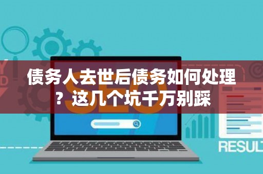 债务人去世后债务如何处理？这几个坑千万别踩