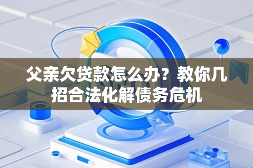 父亲欠贷款怎么办？教你几招合法化解债务危机